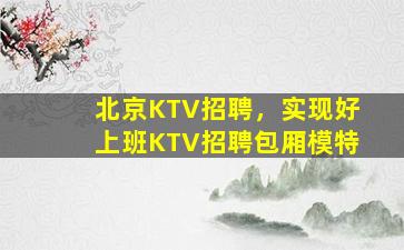 北京KTV招聘，实现好上班KTV招聘包厢模特