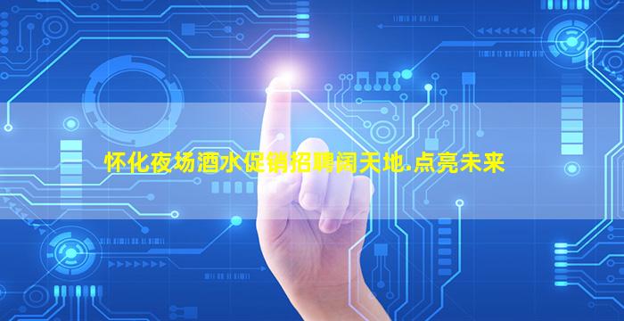 怀化夜场酒水促销招聘阔天地.点亮未来